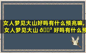 女人梦见大山好吗有什么预兆嘛,女人梦见大山 🐳 好吗有什么预兆嘛周公解梦